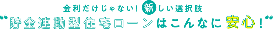 金利だけじゃない！新しい選択肢”貯金連動型住宅ローンはこんなに安心！”