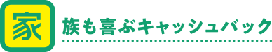 家族もよろこぶキャッシュバック