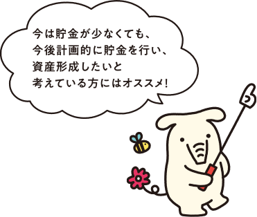 今は貯金が少なくても、今後計画的に貯金を行い、資産形成したいと考えている方にはオススメ