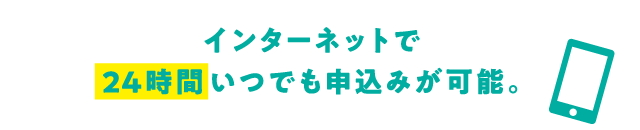 インターネットで24時間いつでも申込みが可能。