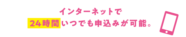 インターネットで24時間いつでも申込みが可能。