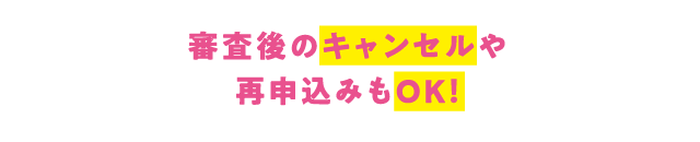 審査後のキャンセルや再申込みもOK！