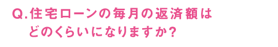 Q.住宅ローンの毎月の返済額はどのくらいになりますか？