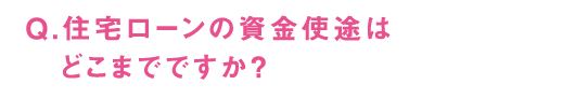 Q.住宅ローンの資金使途はどこまでですか？