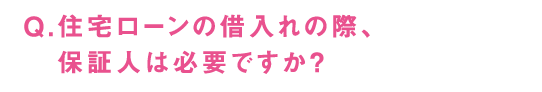 Q.住宅ローンの借入れの際、保証人は必要ですか？