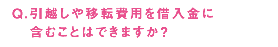 Q.引越しや移転費用を借入金に含むことはできますか？