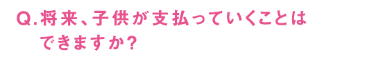 Q.将来、子供が支払っていくことはできますか？