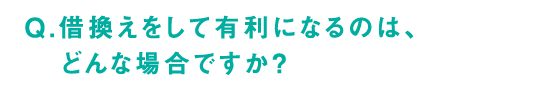 Q.借換えをして有利になるのは、どんな場合ですか？