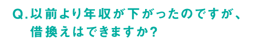 Q.以前より年収が下がったのですが、借換えはできますか？