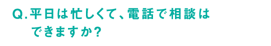 Q.平日は忙しくて、電話で相談はできますか？