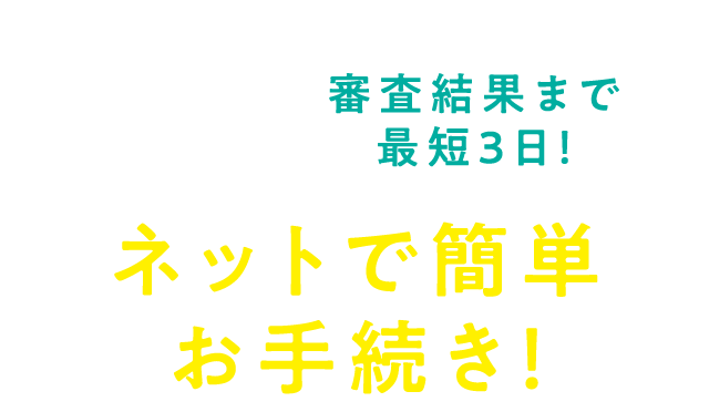 【来店予約もPC・スマホでOK！】審査結果まで最短３日！　ネットで簡単お手続き！